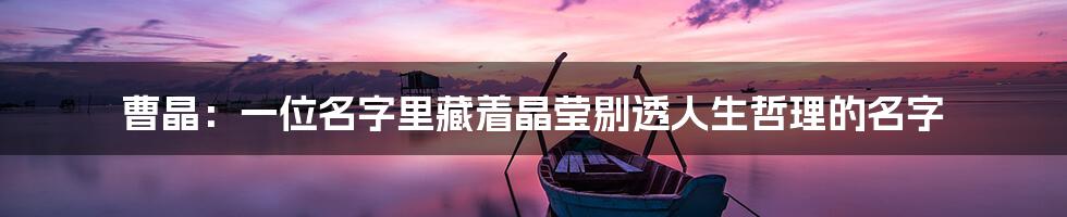 曹晶:一位名字里藏着晶莹剔透人生哲理的名字