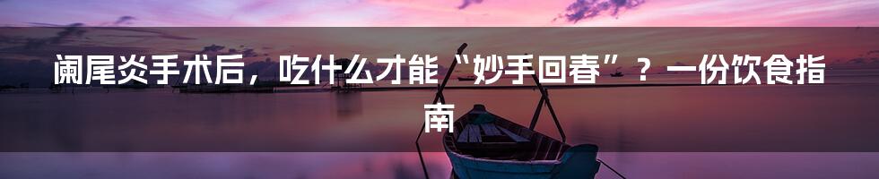 阑尾炎手术后，吃什么才能“妙手回春”？一份饮食指南