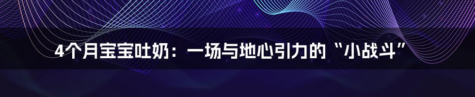 4个月宝宝吐奶:一场与地心引力的“小战斗”