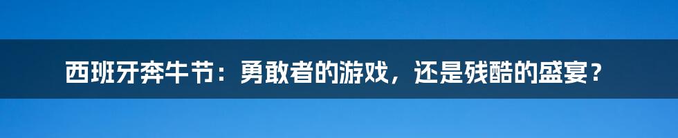 西班牙奔牛节：勇敢者的游戏，还是残酷的盛宴？