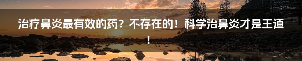 治疗鼻炎最有效的药?不存在的!科学治鼻炎才是王道!