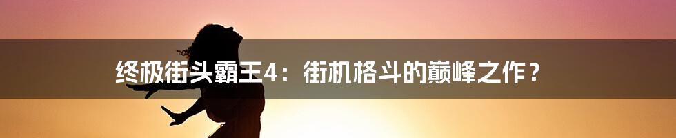 终极街头霸王4:街机格斗的巅峰之作?