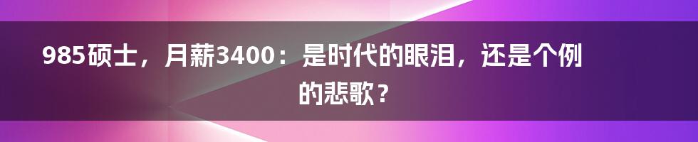 985硕士,月薪3400:是时代的眼泪,还是个例的悲歌?