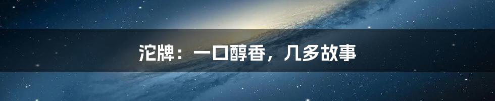 沱牌:一口醇香,几多故事