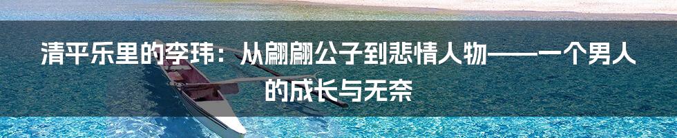 清平乐里的李玮:从翩翩公子到悲情人物——一个男人的成长与无奈