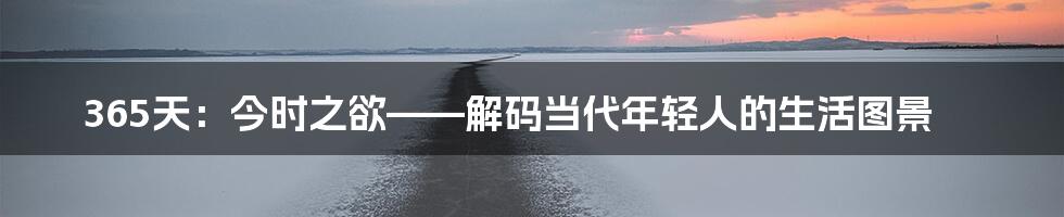 365天:今时之欲——解码当代年轻人的生活图景