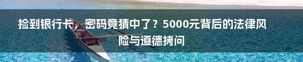 捡到银行卡,密码竟猜中了?5000元背后的法律风险与道德拷问