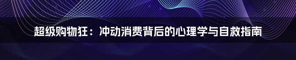 超级购物狂:冲动消费背后的心理学与自救指南