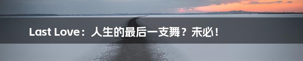 Last Love:人生的最后一支舞?未必!