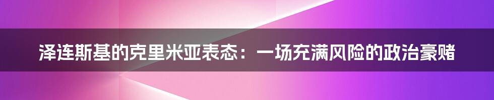 泽连斯基的克里米亚表态:一场充满风险的政治豪赌