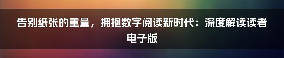 告别纸张的重量,拥抱数字阅读新时代:深度解读读者电子版