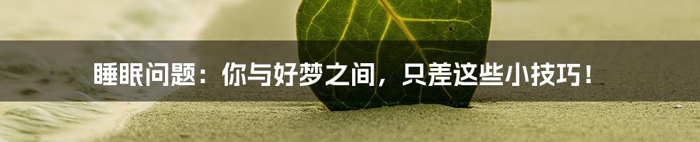 睡眠问题:你与好梦之间,只差这些小技巧!