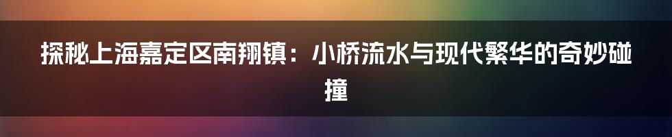 探秘上海嘉定区南翔镇:小桥流水与现代繁华的奇妙碰撞
