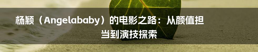 杨颖（Angelababy）的电影之路：从颜值担当到演技探索