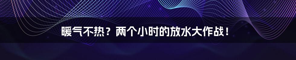 暖气不热?两个小时的放水大作战!