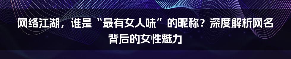 网络江湖,谁是“最有女人味”的昵称?深度解析网名背后的女性魅力
