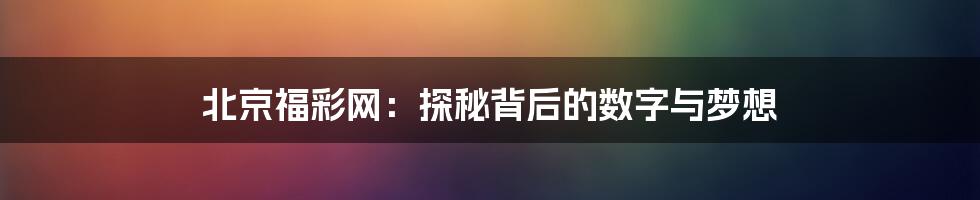 北京福彩网:探秘背后的数字与梦想