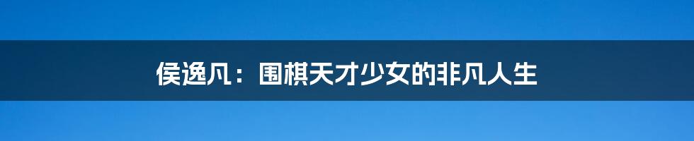 侯逸凡:围棋天才少女的非凡人生