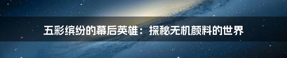 五彩缤纷的幕后英雄：探秘无机颜料的世界