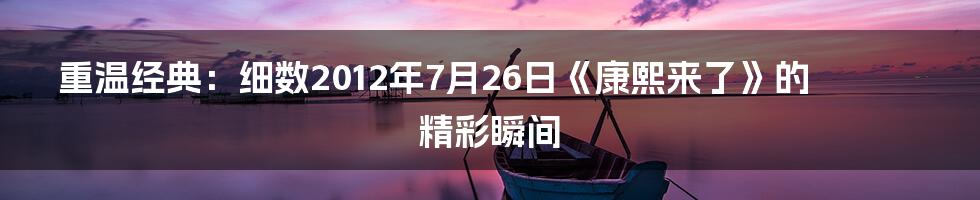 重温经典：细数2012年7月26日《康熙来了》的精彩瞬间