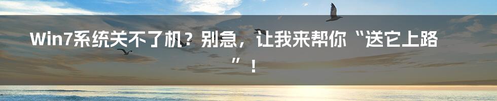 Win7系统关不了机？别急，让我来帮你“送它上路”！