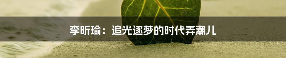 李昕瑜:追光逐梦的时代弄潮儿