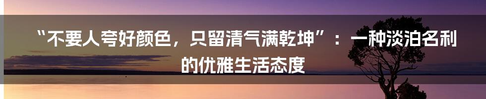 “不要人夸好颜色，只留清气满乾坤”：一种淡泊名利的优雅生活态度