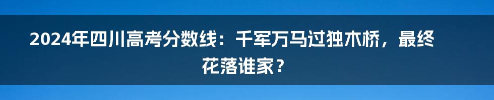 2024年四川高考分数线:千军万马过独木桥,最终花落谁家?
