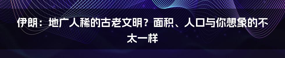 伊朗：地广人稀的古老文明？面积、人口与你想象的不太一样