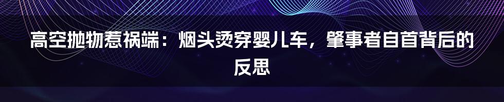 高空抛物惹祸端：烟头烫穿婴儿车，肇事者自首背后的反思