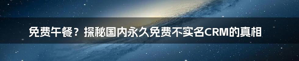 免费午餐？探秘国内永久免费不实名CRM的真相