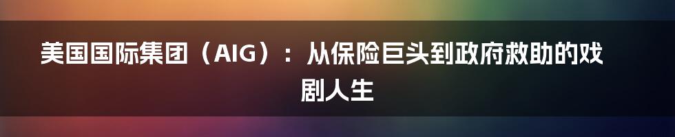 美国国际集团（AIG）：从保险巨头到政府救助的戏剧人生
