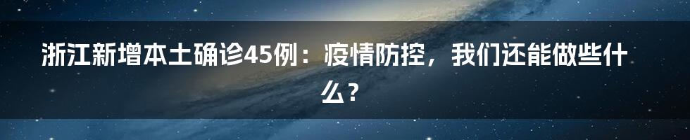 浙江新增本土确诊45例：疫情防控，我们还能做些什么？