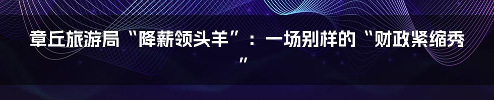 章丘旅游局“降薪领头羊”:一场别样的“财政紧缩秀”