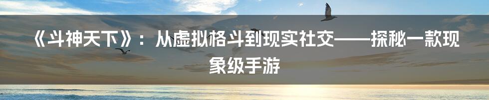 《斗神天下》：从虚拟格斗到现实社交——探秘一款现象级手游