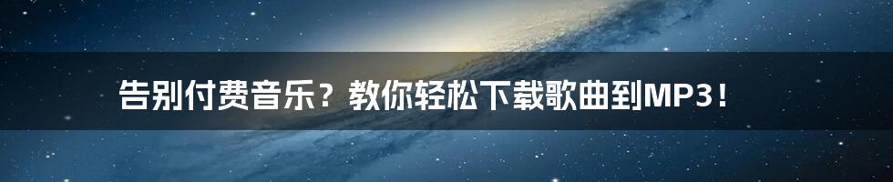 告别付费音乐?教你轻松下载歌曲到MP3!