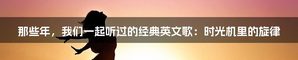 那些年，我们一起听过的经典英文歌：时光机里的旋律