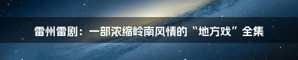 雷州雷剧:一部浓缩岭南风情的“地方戏”全集