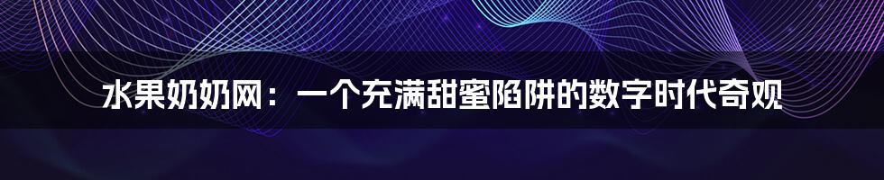 水果奶奶网:一个充满甜蜜陷阱的数字时代奇观