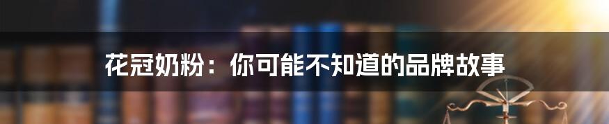 花冠奶粉：你可能不知道的品牌故事