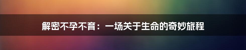 解密不孕不育：一场关于生命的奇妙旅程