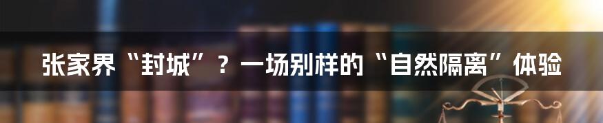 张家界“封城”?一场别样的“自然隔离”体验