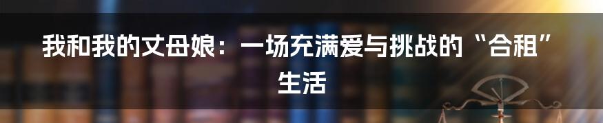 我和我的丈母娘:一场充满爱与挑战的“合租”生活