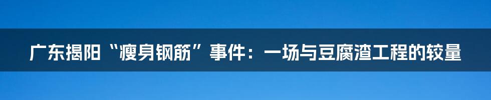 广东揭阳“瘦身钢筋”事件:一场与豆腐渣工程的较量