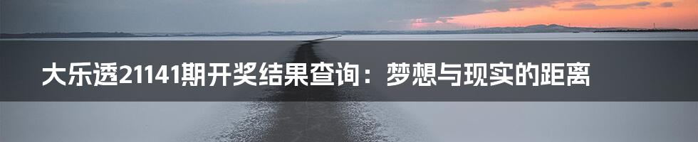 大乐透21141期开奖结果查询：梦想与现实的距离