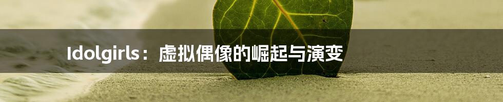 Idolgirls:虚拟偶像的崛起与演变