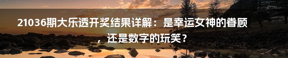 21036期大乐透开奖结果详解：是幸运女神的眷顾，还是数字的玩笑？