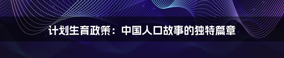 计划生育政策:中国人口故事的独特篇章