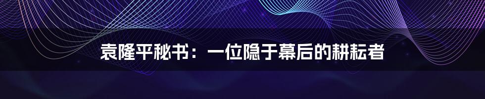 袁隆平秘书：一位隐于幕后的耕耘者