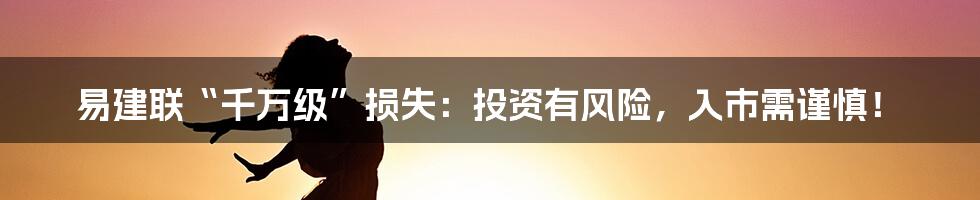 易建联“千万级”损失:投资有风险,入市需谨慎!
